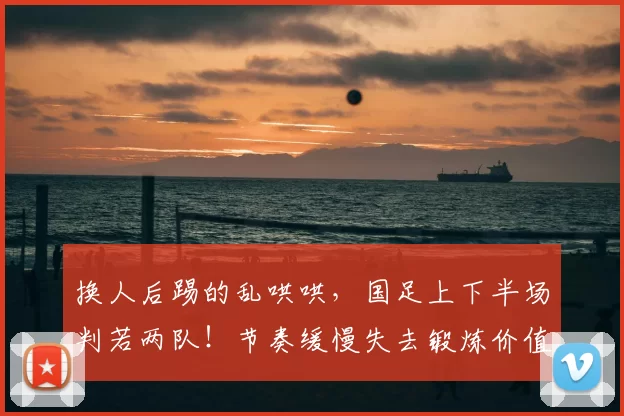 换人后踢的乱哄哄,国足上下半场判若两队!节奏缓慢失去锻炼价值