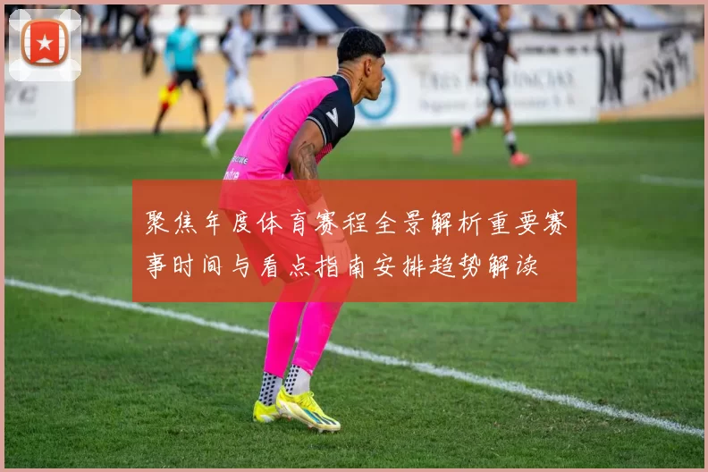 聚焦年度体育赛程全景解析重要赛事时间与看点指南安排趋势解读