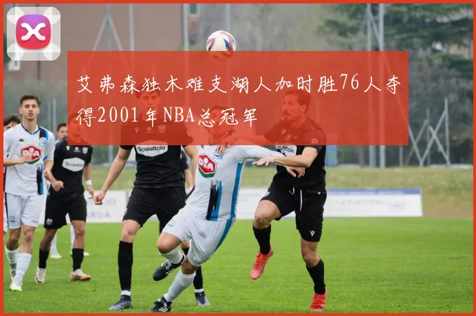 艾弗森独木难支湖人加时胜76人夺得2001年NBA总冠军
