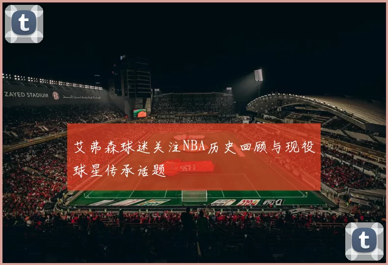 艾弗森球迷关注NBA历史回顾与现役球星传承话题