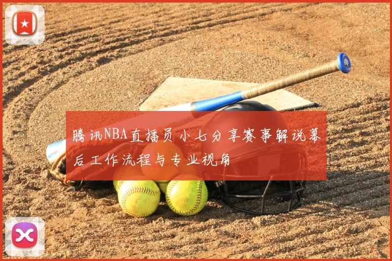 腾讯NBA直播员小七分享赛事解说幕后工作流程与专业视角