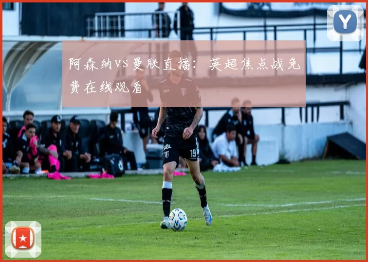 阿森纳vs曼联直播：英超焦点战免费在线观看