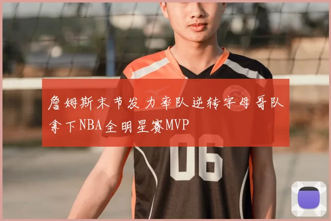 詹姆斯末节发力率队逆转字母哥队拿下NBA全明星赛MVP