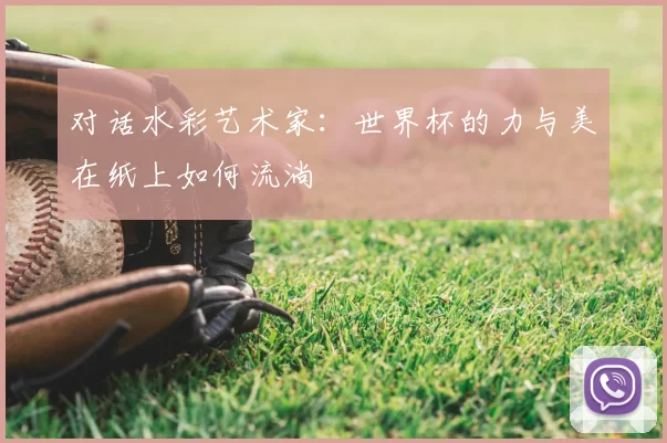 对话水彩艺术家:世界杯的力与美在纸上如何流淌