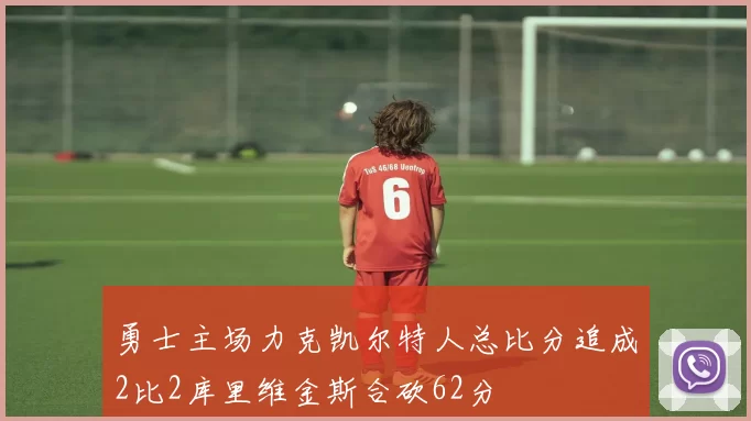 勇士主场力克凯尔特人总比分追成2比2库里维金斯合砍62分