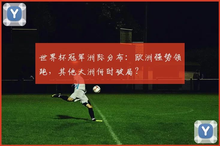 世界杯冠军洲际分布：欧洲强势领跑，其他大洲何时破局？