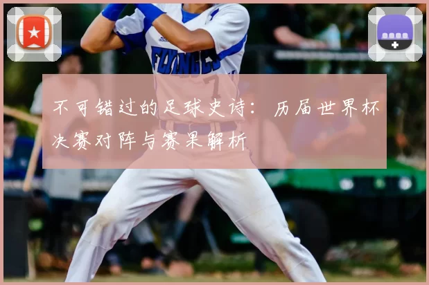 不可错过的足球史诗：历届世界杯决赛对阵与赛果解析