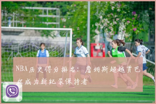 NBA历史得分排名：詹姆斯超越贾巴尔成为新纪录保持者