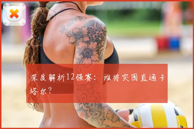 深度解析12强赛：谁将突围直通卡塔尔？