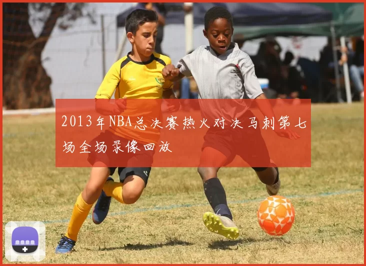 2013年NBA总决赛热火对决马刺第七场全场录像回放