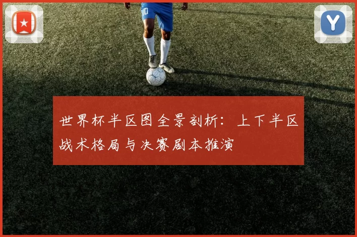 世界杯半区图全景剖析:上下半区战术格局与决赛剧本推演