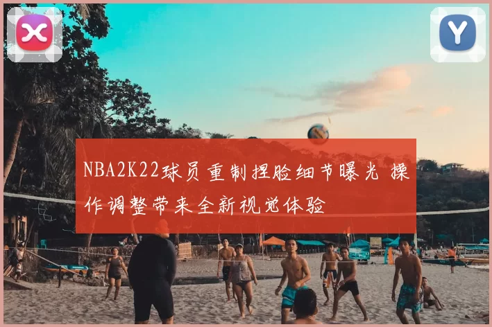 NBA2K22球员重制捏脸细节曝光 操作调整带来全新视觉体验