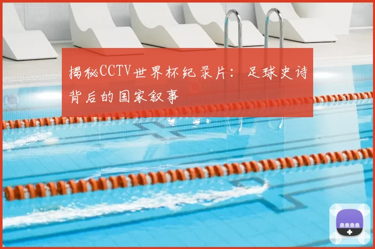 揭秘CCTV世界杯纪录片：足球史诗背后的国家叙事