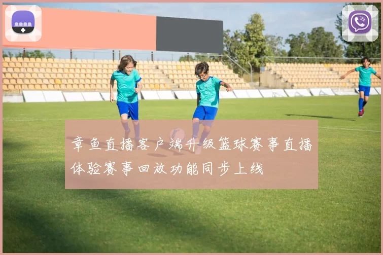 章鱼直播客户端升级篮球赛事直播体验赛事回放功能同步上线