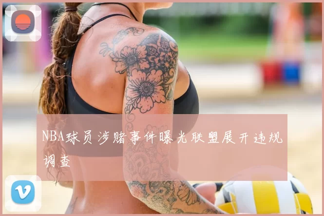 NBA球员涉赌事件曝光联盟展开违规调查