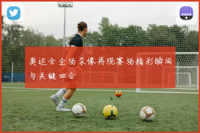 奥运会全场录像再现赛场精彩瞬间与关键回合