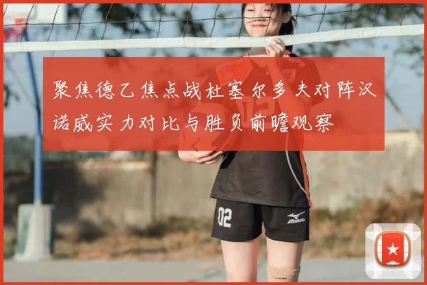 聚焦德乙焦点战杜塞尔多夫对阵汉诺威实力对比与胜负前瞻观察