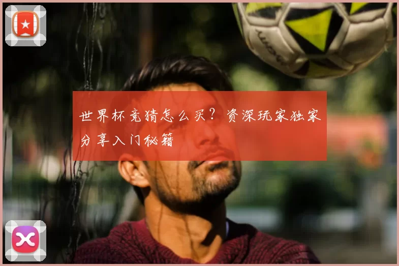世界杯竞猜怎么买?资深玩家独家分享入门秘籍
