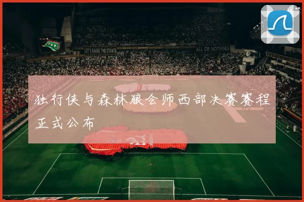 独行侠与森林狼会师西部决赛赛程正式公布