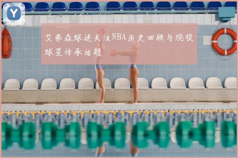 艾弗森球迷关注NBA历史回顾与现役球星传承话题