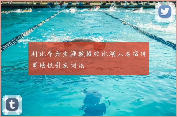 科比乔丹生涯数据对比湖人名宿传奇地位引发讨论