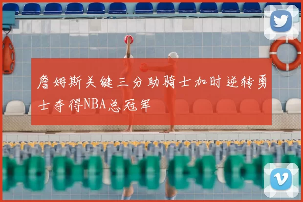 詹姆斯关键三分助骑士加时逆转勇士夺得NBA总冠军