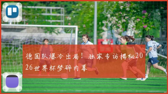 德国队爆冷出局！独家专访揭秘2026世界杯梦碎内幕