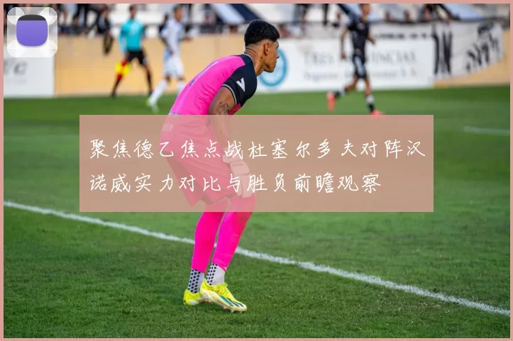 聚焦德乙焦点战杜塞尔多夫对阵汉诺威实力对比与胜负前瞻观察