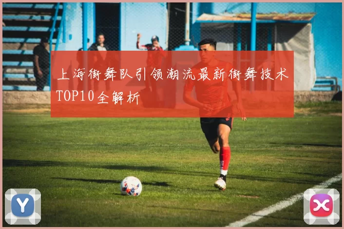 上海街舞队引领潮流最新街舞技术TOP10全解析