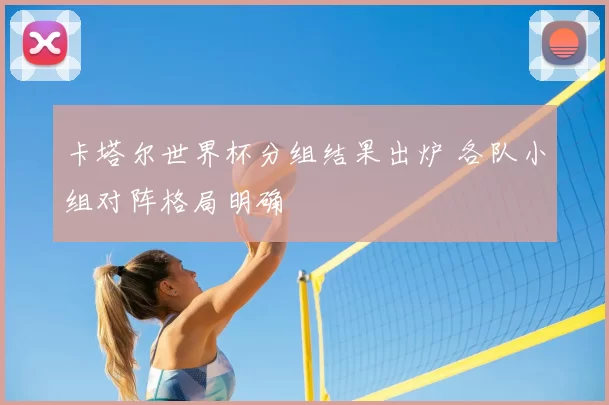 卡塔尔世界杯分组结果出炉 各队小组对阵格局明确