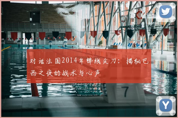 对话法国2014年锋线尖刀:揭秘巴西之夜的战术与心声