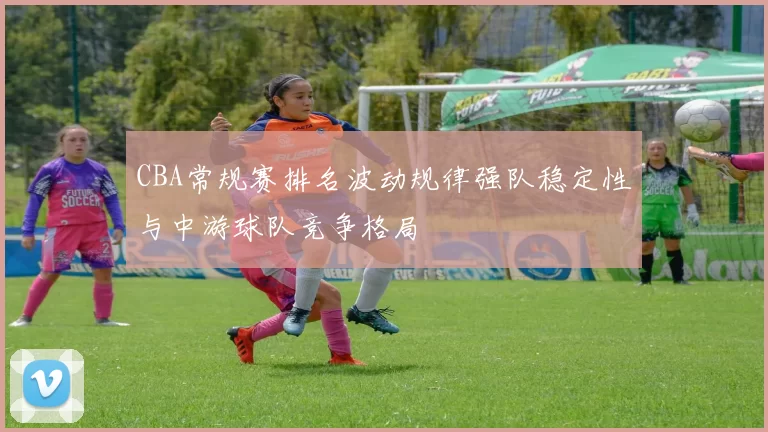 CBA常规赛排名波动规律强队稳定性与中游球队竞争格局