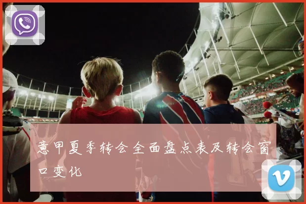 意甲夏季转会全面盘点表及转会窗口变化