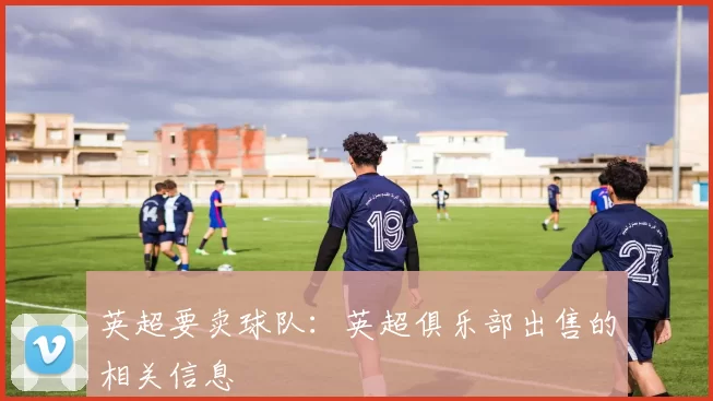 英超要卖球队：英超俱乐部出售的相关信息