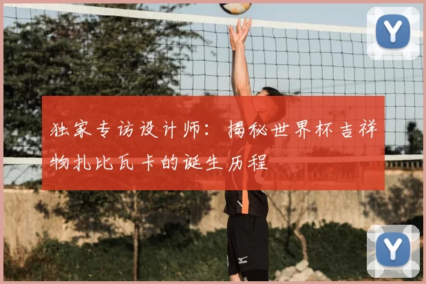 独家专访设计师:揭秘世界杯吉祥物扎比瓦卡的诞生历程