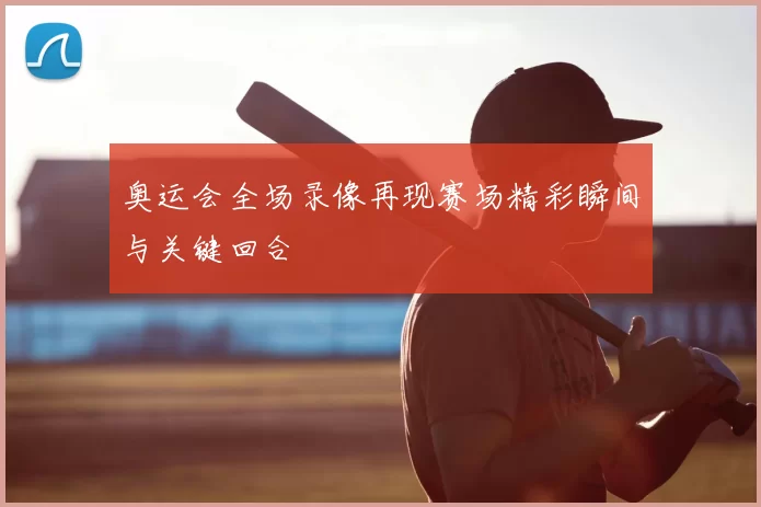 奥运会全场录像再现赛场精彩瞬间与关键回合