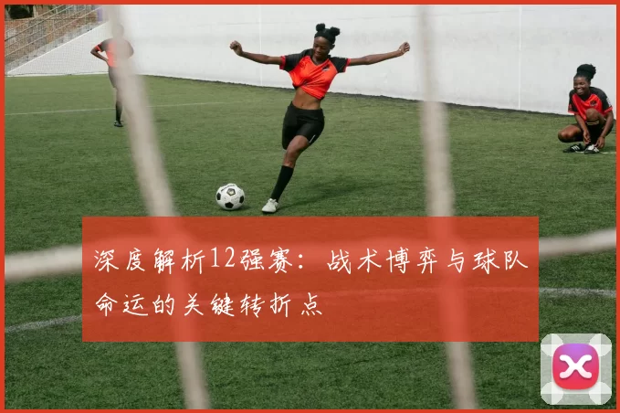 深度解析12强赛：战术博弈与球队命运的关键转折点