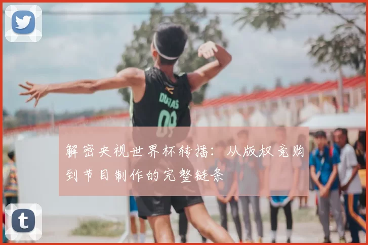 解密央视世界杯转播:从版权竞购到节目制作的完整链条