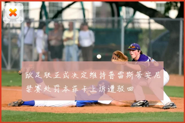 欧足联正式决定维持普雷斯蒂安尼禁赛处罚本菲卡上诉遭驳回