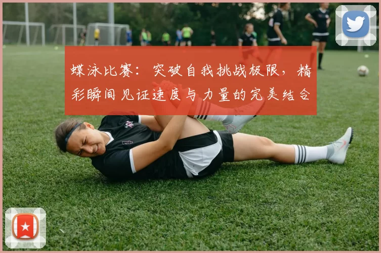 蝶泳比赛：突破自我挑战极限，精彩瞬间见证速度与力量的完美结合