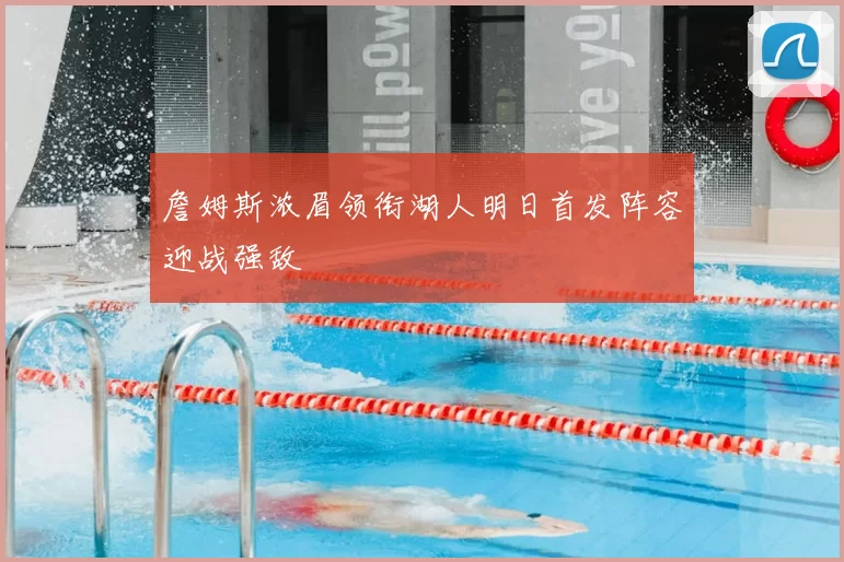 詹姆斯浓眉领衔湖人明日首发阵容迎战强敌