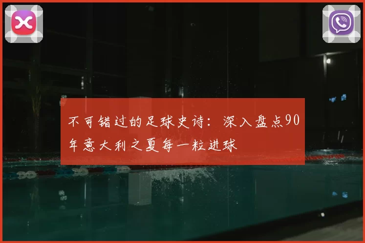 不可错过的足球史诗:深入盘点90年意大利之夏每一粒进球