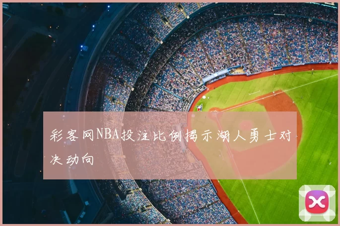 彩客网NBA投注比例揭示湖人勇士对决动向