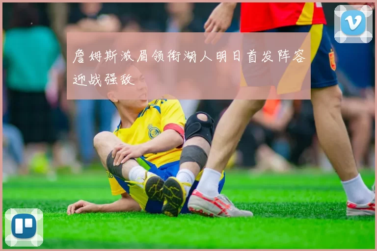 詹姆斯浓眉领衔湖人明日首发阵容迎战强敌