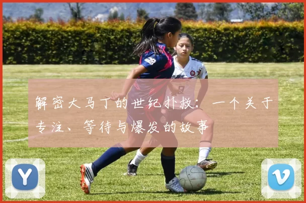 解密大马丁的世纪扑救:一个关于专注、等待与爆发的故事