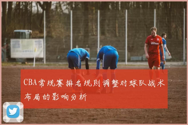CBA常规赛排名规则调整对球队战术布局的影响分析