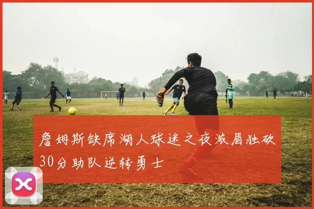 詹姆斯缺席湖人球迷之夜浓眉独砍30分助队逆转勇士