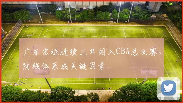 广东宏远连续三年闯入CBA总决赛，防线体系成关键因素