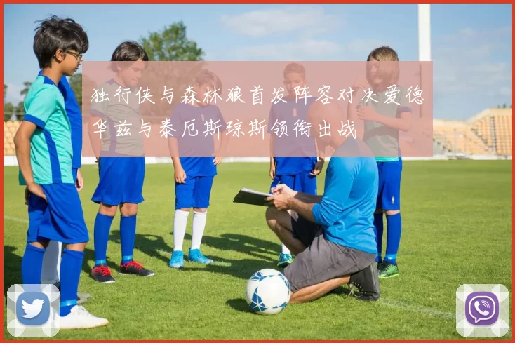 独行侠与森林狼首发阵容对决爱德华兹与泰厄斯琼斯领衔出战