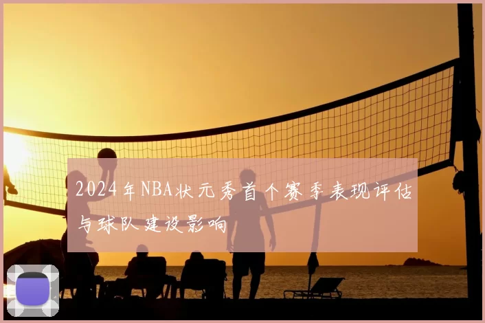 2024年NBA状元秀首个赛季表现评估与球队建设影响